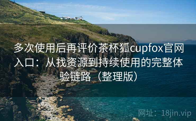 多次使用后再评价茶杯狐cupfox官网入口：从找资源到持续使用的完整体验链路（整理版）