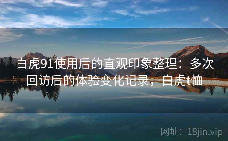 白虎91使用后的直观印象整理：多次回访后的体验变化记录，白虎t恤