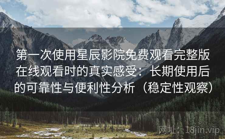 第一次使用星辰影院免费观看完整版在线观看时的真实感受：长期使用后的可靠性与便利性分析（稳定性观察）