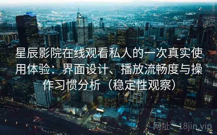 星辰影院在线观看私人的一次真实使用体验：界面设计、播放流畅度与操作习惯分析（稳定性观察）