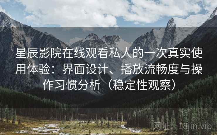 星辰影院在线观看私人的一次真实使用体验：界面设计、播放流畅度与操作习惯分析（稳定性观察）