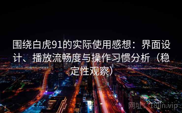 围绕白虎91的实际使用感想:界面设计、播放流畅度与操作习惯分析(稳定性观察) 围绕白虎91的实际使用感想:界面设计、播放流畅度与操作习惯分析(稳定性观察)