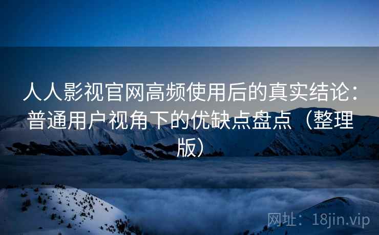 人人影视官网高频使用后的真实结论:普通用户视角下的优缺点盘点(整理版) 人人影视官网高频使用后的真实结论:普通用户视角下的优缺点盘点(整理版)