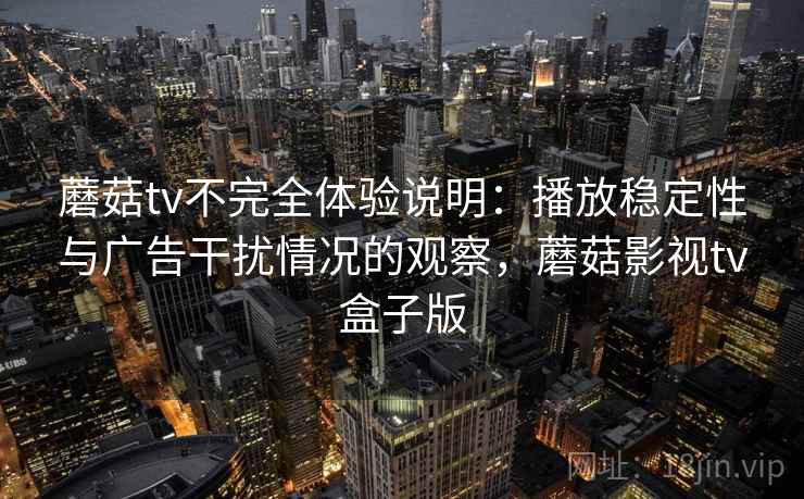 蘑菇tv不完全体验说明:播放稳定性与广告干扰情况的观察,蘑菇影视tv盒子版 蘑菇tv不完全体验说明:播放稳定性与广告干扰情况的观察,蘑菇影视tv盒子版