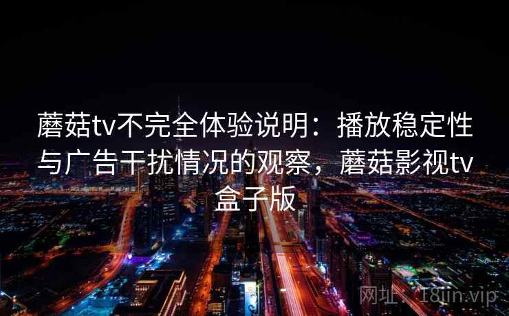 蘑菇tv不完全体验说明:播放稳定性与广告干扰情况的观察,蘑菇影视tv盒子版 蘑菇tv不完全体验说明:播放稳定性与广告干扰情况的观察,蘑菇影视tv盒子版