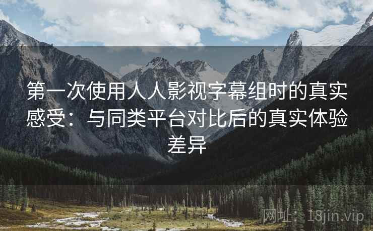 第一次使用人人影视字幕组时的真实感受:与同类平台对比后的真实体验差异 第一次使用人人影视字幕组时的真实感受:与同类平台对比后的真实体验差异
