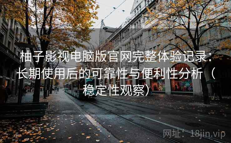 柚子影视电脑版官网完整体验记录:长期使用后的可靠性与便利性分析(稳定性观察) 柚子影视电脑版官网完整体验记录:长期使用后的可靠性与便利性分析(稳定性观察)