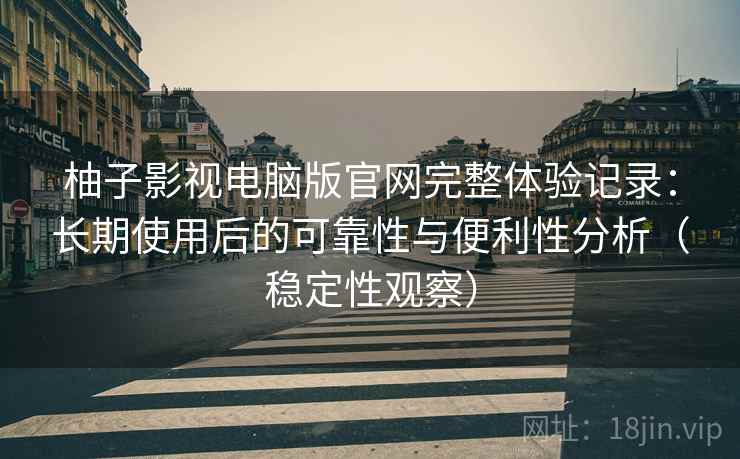 柚子影视电脑版官网完整体验记录:长期使用后的可靠性与便利性分析(稳定性观察) 柚子影视电脑版官网完整体验记录:长期使用后的可靠性与便利性分析(稳定性观察)