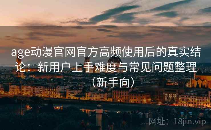 age动漫官网官方高频使用后的真实结论:新用户上手难度与常见问题整理(新手向) age动漫官网官方高频使用后的真实结论:新用户上手难度与常见问题整理(新手向)
