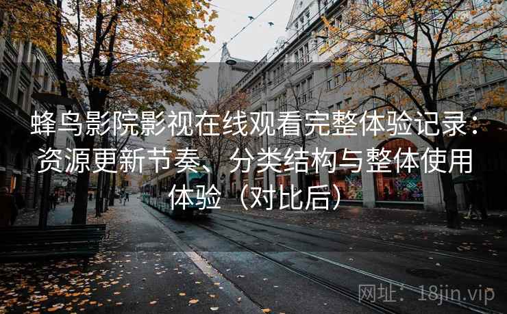 蜂鸟影院影视在线观看完整体验记录:资源更新节奏、分类结构与整体使用体验(对比后) 蜂鸟影院影视在线观看完整体验记录:资源更新节奏、分类结构与整体使用体验(对比后)