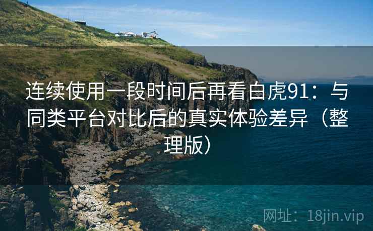 连续使用一段时间后再看白虎91:与同类平台对比后的真实体验差异(整理版) 连续使用一段时间后再看白虎91:与同类平台对比后的真实体验差异(整理版)