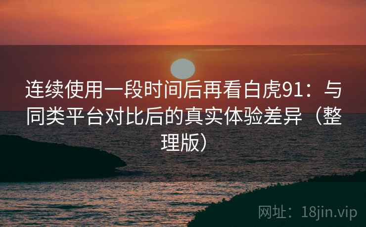 连续使用一段时间后再看白虎91:与同类平台对比后的真实体验差异(整理版) 连续使用一段时间后再看白虎91:与同类平台对比后的真实体验差异(整理版)