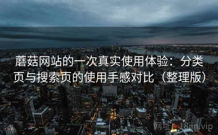 蘑菇网站的一次真实使用体验:分类页与搜索页的使用手感对比(整理版) 蘑菇网站的一次真实使用体验:分类页与搜索页的使用手感对比(整理版)