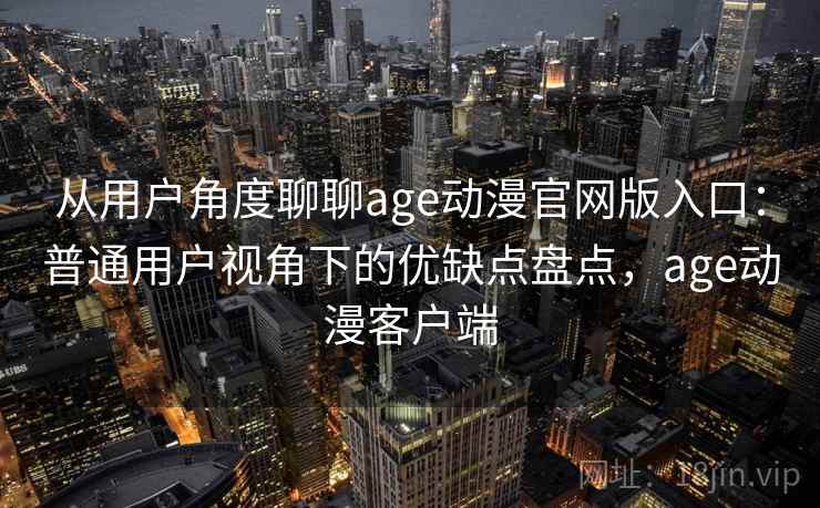 从用户角度聊聊age动漫官网版入口:普通用户视角下的优缺点盘点,age动漫客户端 从用户角度聊聊age动漫官网版入口:普通用户视角下的优缺点盘点,age动漫客户端