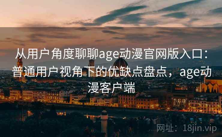 从用户角度聊聊age动漫官网版入口:普通用户视角下的优缺点盘点,age动漫客户端 从用户角度聊聊age动漫官网版入口:普通用户视角下的优缺点盘点,age动漫客户端