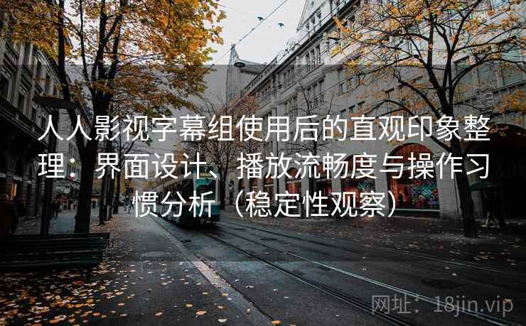 人人影视字幕组使用后的直观印象整理:界面设计、播放流畅度与操作习惯分析(稳定性观察) 人人影视字幕组使用后的直观印象整理:界面设计、播放流畅度与操作习惯分析(稳定性观察)