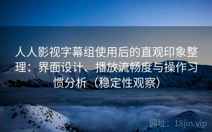 人人影视字幕组使用后的直观印象整理:界面设计、播放流畅度与操作习惯分析(稳定性观察) 人人影视字幕组使用后的直观印象整理:界面设计、播放流畅度与操作习惯分析(稳定性观察)