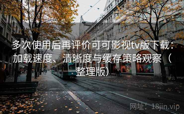 多次使用后再评价可可影视tv版下载:加载速度、清晰度与缓存策略观察(整理版) 多次使用后再评价可可影视tv版下载:加载速度、清晰度与缓存策略观察(整理版)
