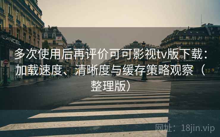 多次使用后再评价可可影视tv版下载:加载速度、清晰度与缓存策略观察(整理版) 多次使用后再评价可可影视tv版下载:加载速度、清晰度与缓存策略观察(整理版)