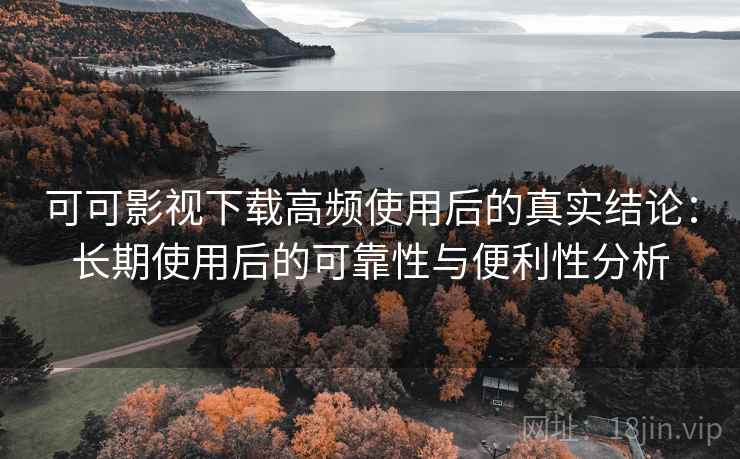 可可影视下载高频使用后的真实结论:长期使用后的可靠性与便利性分析 可可影视下载高频使用后的真实结论:长期使用后的可靠性与便利性分析