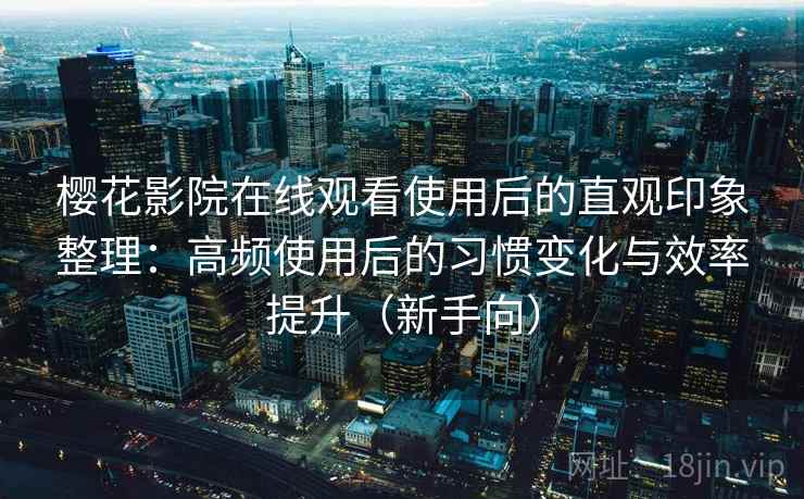 樱花影院在线观看使用后的直观印象整理:高频使用后的习惯变化与效率提升(新手向) 樱花影院在线观看使用后的直观印象整理:高频使用后的习惯变化与效率提升(新手向)