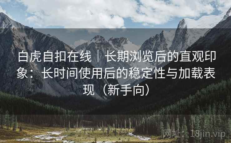 白虎自扣在线|长期浏览后的直观印象:长时间使用后的稳定性与加载表现(新手向) 白虎自扣在线|长期浏览后的直观印象:长时间使用后的稳定性与加载表现(新手向)