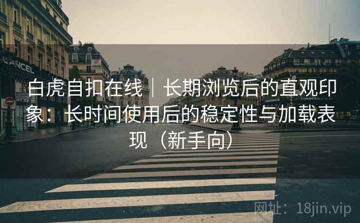 白虎自扣在线|长期浏览后的直观印象:长时间使用后的稳定性与加载表现(新手向) 白虎自扣在线|长期浏览后的直观印象:长时间使用后的稳定性与加载表现(新手向)