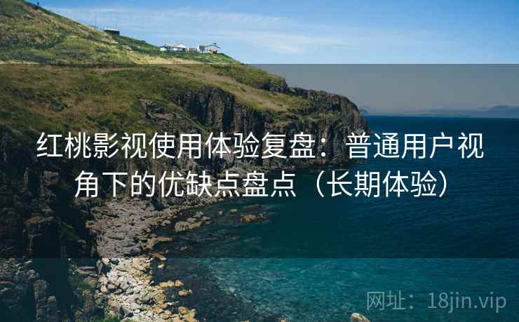 红桃影视使用体验复盘:普通用户视角下的优缺点盘点(长期体验) 红桃影视使用体验复盘:普通用户视角下的优缺点盘点(长期体验)