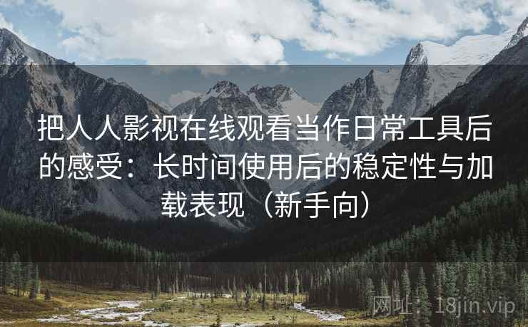 把人人影视在线观看当作日常工具后的感受:长时间使用后的稳定性与加载表现(新手向) 把人人影视在线观看当作日常工具后的感受:长时间使用后的稳定性与加载表现(新手向)