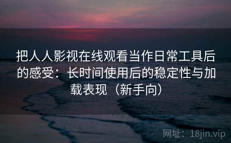 把人人影视在线观看当作日常工具后的感受:长时间使用后的稳定性与加载表现(新手向) 把人人影视在线观看当作日常工具后的感受:长时间使用后的稳定性与加载表现(新手向)