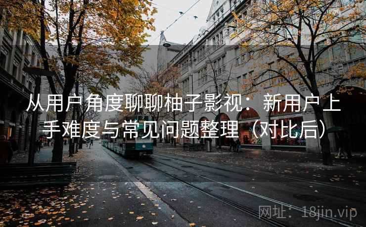 从用户角度聊聊柚子影视:新用户上手难度与常见问题整理(对比后) 从用户角度聊聊柚子影视:新用户上手难度与常见问题整理(对比后)