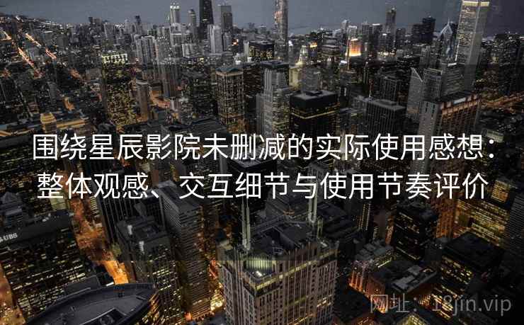 围绕星辰影院未删减的实际使用感想:整体观感、交互细节与使用节奏评价 围绕星辰影院未删减的实际使用感想:整体观感、交互细节与使用节奏评价