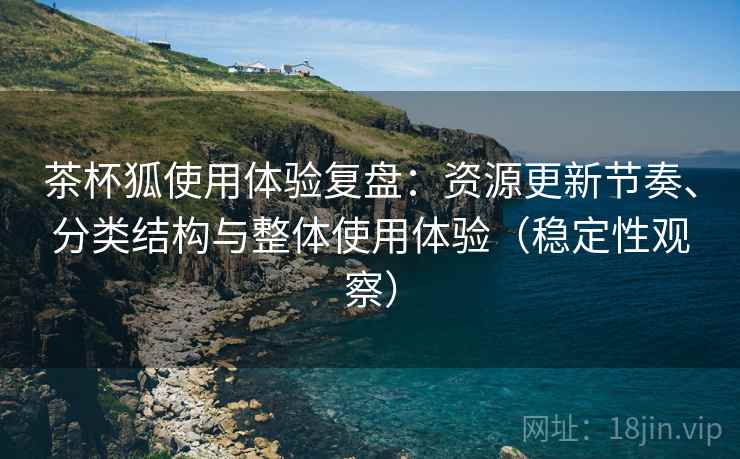 茶杯狐使用体验复盘:资源更新节奏、分类结构与整体使用体验(稳定性观察) 茶杯狐使用体验复盘:资源更新节奏、分类结构与整体使用体验(稳定性观察)
