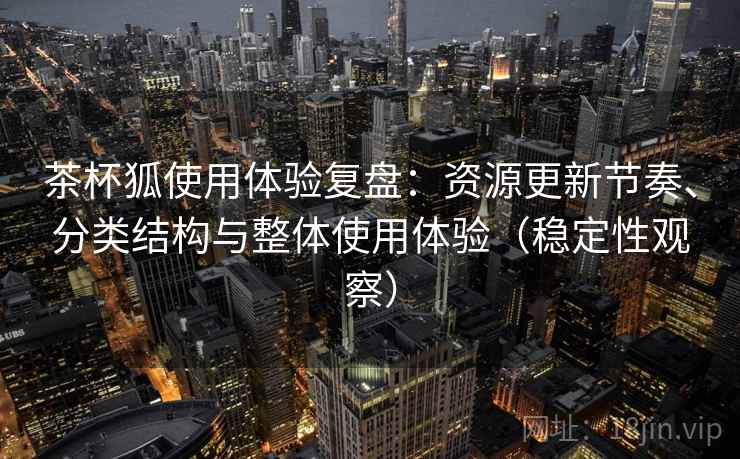 茶杯狐使用体验复盘:资源更新节奏、分类结构与整体使用体验(稳定性观察) 茶杯狐使用体验复盘:资源更新节奏、分类结构与整体使用体验(稳定性观察)