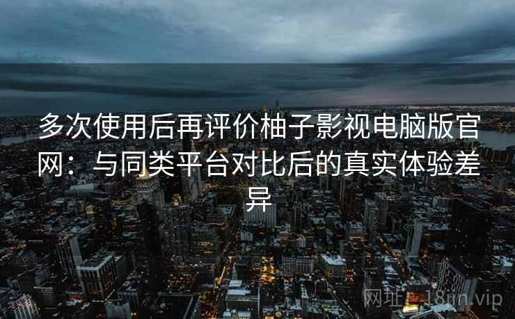 多次使用后再评价柚子影视电脑版官网:与同类平台对比后的真实体验差异 多次使用后再评价柚子影视电脑版官网:与同类平台对比后的真实体验差异