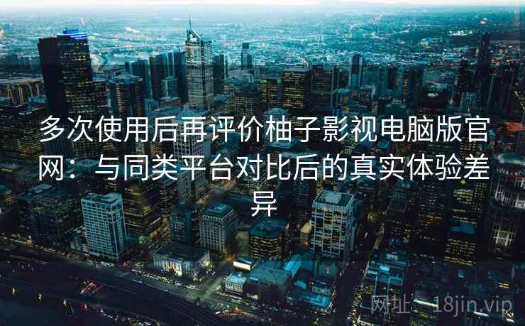 多次使用后再评价柚子影视电脑版官网:与同类平台对比后的真实体验差异 多次使用后再评价柚子影视电脑版官网:与同类平台对比后的真实体验差异