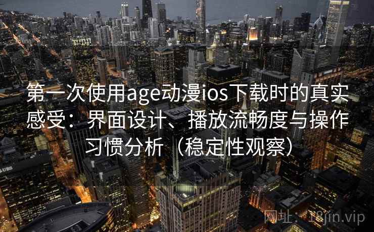 第一次使用age动漫ios下载时的真实感受:界面设计、播放流畅度与操作习惯分析(稳定性观察) 第一次使用age动漫ios下载时的真实感受:界面设计、播放流畅度与操作习惯分析(稳定性观察)
