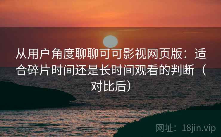 从用户角度聊聊可可影视网页版:适合碎片时间还是长时间观看的判断(对比后) 从用户角度聊聊可可影视网页版:适合碎片时间还是长时间观看的判断(对比后)