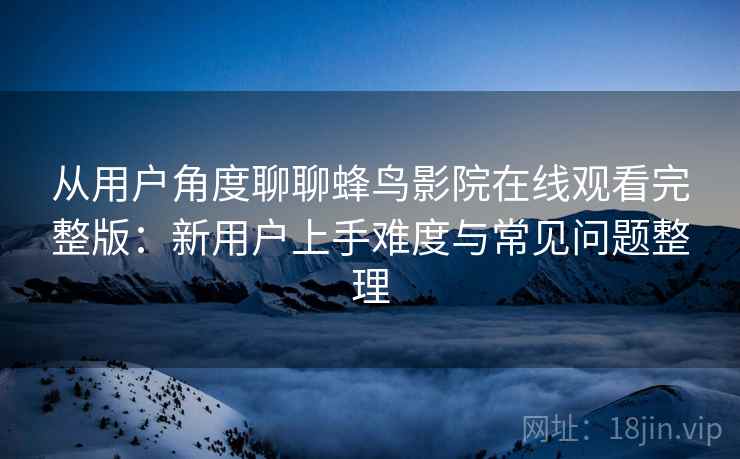 从用户角度聊聊蜂鸟影院在线观看完整版:新用户上手难度与常见问题整理 从用户角度聊聊蜂鸟影院在线观看完整版:新用户上手难度与常见问题整理
