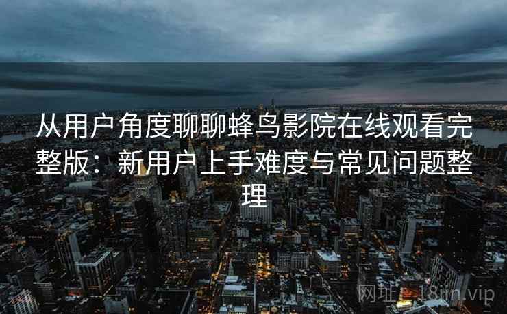 从用户角度聊聊蜂鸟影院在线观看完整版:新用户上手难度与常见问题整理 从用户角度聊聊蜂鸟影院在线观看完整版:新用户上手难度与常见问题整理