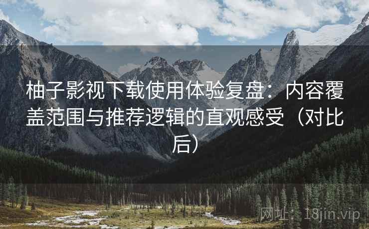 柚子影视下载使用体验复盘:内容覆盖范围与推荐逻辑的直观感受(对比后) 柚子影视下载使用体验复盘:内容覆盖范围与推荐逻辑的直观感受(对比后)