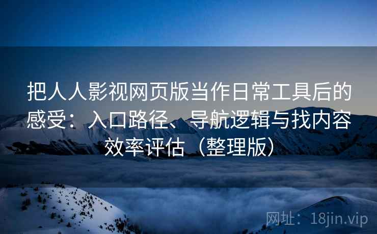把人人影视网页版当作日常工具后的感受:入口路径、导航逻辑与找内容效率评估(整理版) 把人人影视网页版当作日常工具后的感受:入口路径、导航逻辑与找内容效率评估(整理版)