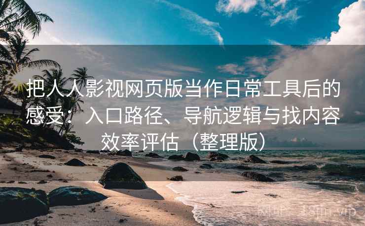 把人人影视网页版当作日常工具后的感受:入口路径、导航逻辑与找内容效率评估(整理版) 把人人影视网页版当作日常工具后的感受:入口路径、导航逻辑与找内容效率评估(整理版)