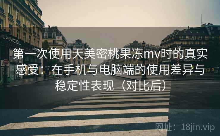 第一次使用天美密桃果冻mv时的真实感受:在手机与电脑端的使用差异与稳定性表现(对比后) 第一次使用天美密桃果冻mv时的真实感受:在手机与电脑端的使用差异与稳定性表现(对比后)