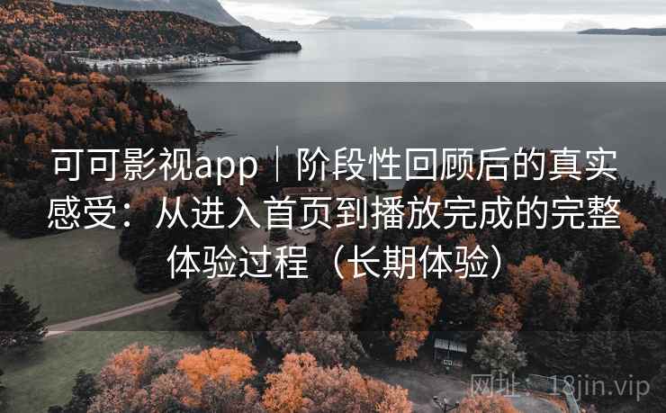 可可影视app|阶段性回顾后的真实感受:从进入首页到播放完成的完整体验过程(长期体验) 可可影视app|阶段性回顾后的真实感受:从进入首页到播放完成的完整体验过程(长期体验)
