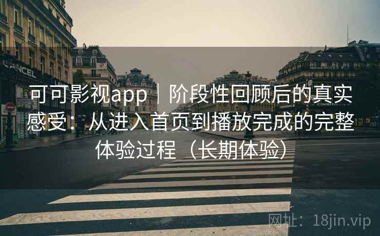 可可影视app|阶段性回顾后的真实感受:从进入首页到播放完成的完整体验过程(长期体验) 可可影视app|阶段性回顾后的真实感受:从进入首页到播放完成的完整体验过程(长期体验)