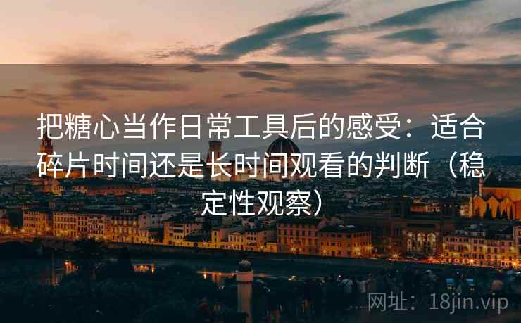 把糖心当作日常工具后的感受:适合碎片时间还是长时间观看的判断(稳定性观察) 把糖心当作日常工具后的感受:适合碎片时间还是长时间观看的判断(稳定性观察)