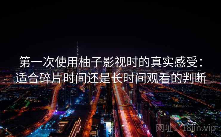 第一次使用柚子影视时的真实感受:适合碎片时间还是长时间观看的判断 第一次使用柚子影视时的真实感受:适合碎片时间还是长时间观看的判断