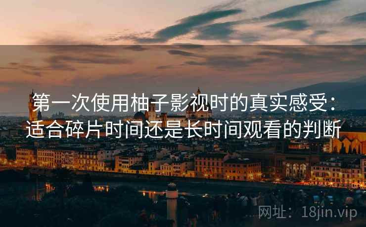 第一次使用柚子影视时的真实感受:适合碎片时间还是长时间观看的判断 第一次使用柚子影视时的真实感受:适合碎片时间还是长时间观看的判断