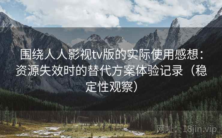 围绕人人影视tv版的实际使用感想:资源失效时的替代方案体验记录(稳定性观察) 围绕人人影视tv版的实际使用感想:资源失效时的替代方案体验记录(稳定性观察)